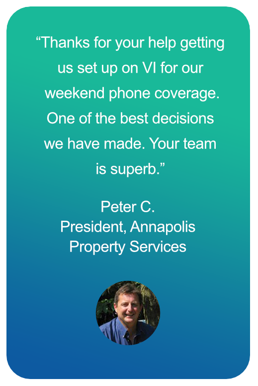 Peter C testimonial - Thanks for your help getting us set up with VI for our weekend phone coverage. One of the best decisions we have made.